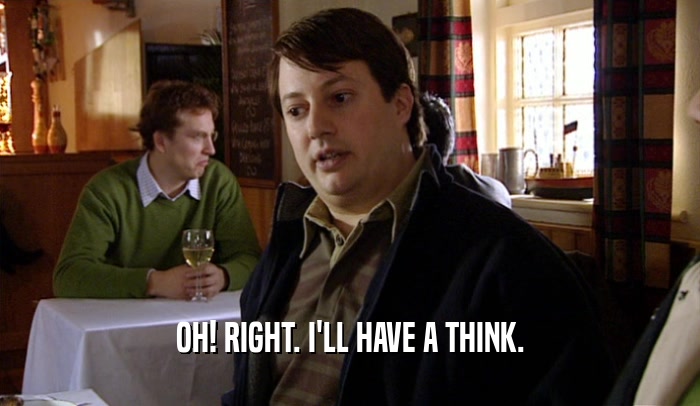 OH! RIGHT. I'LL HAVE A THINK.  