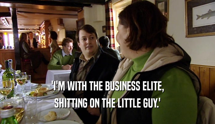 'I'M WITH THE BUSINESS ELITE, SHITTING ON THE LITTLE GUY.' 