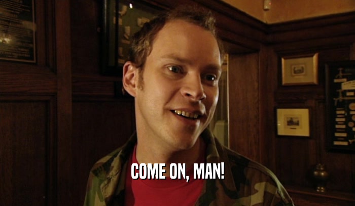 COME ON, MAN!  