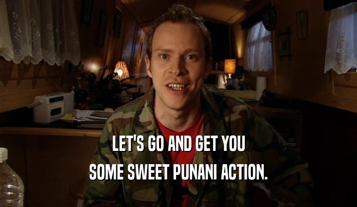 LET'S GO AND GET YOU
 SOME SWEET PUNANI ACTION.
 