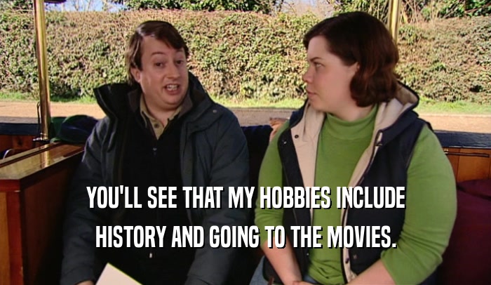 YOU'LL SEE THAT MY HOBBIES INCLUDE HISTORY AND GOING TO THE MOVIES. 