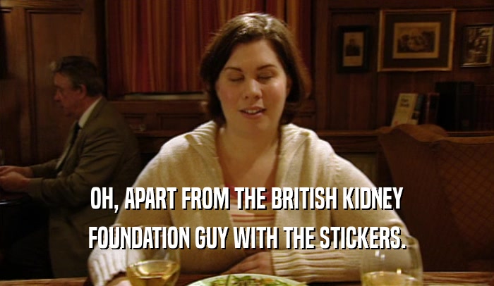 OH, APART FROM THE BRITISH KIDNEY FOUNDATION GUY WITH THE STICKERS. 