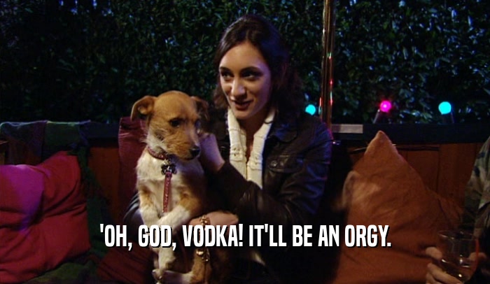 'OH, GOD, VODKA! IT'LL BE AN ORGY.  
