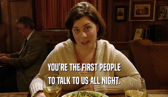 YOU'RE THE FIRST PEOPLE TO TALK TO US ALL NIGHT. 