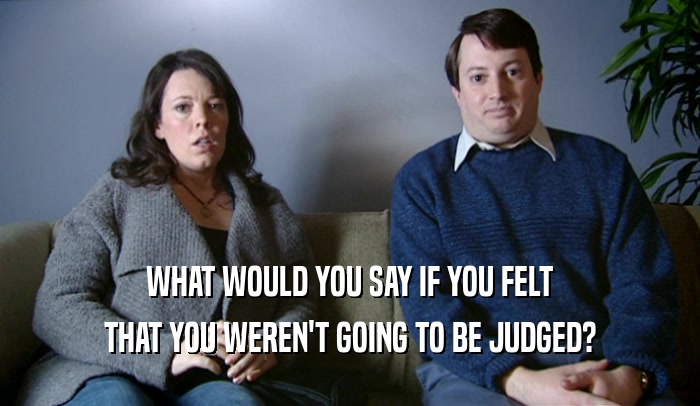 WHAT WOULD YOU SAY IF YOU FELT THAT YOU WEREN'T GOING TO BE JUDGED? 
