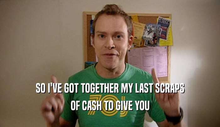 SO I'VE GOT TOGETHER MY LAST SCRAPS OF CASH TO GIVE YOU 