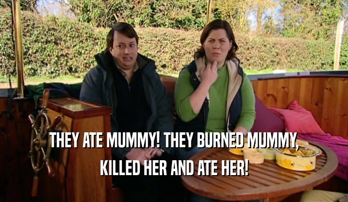 THEY ATE MUMMY! THEY BURNED MUMMY,
 KILLED HER AND ATE HER!
 