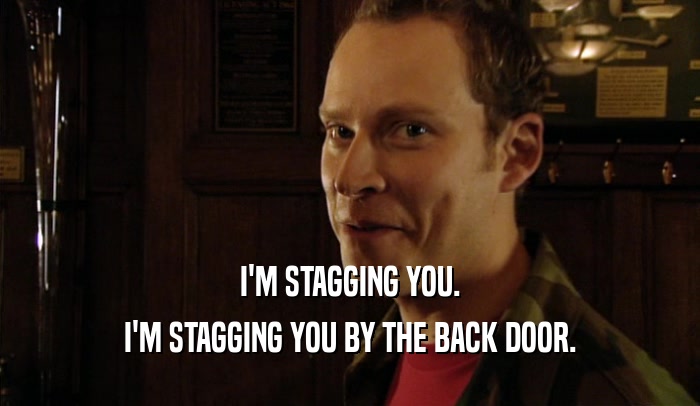 I'M STAGGING YOU. I'M STAGGING YOU BY THE BACK DOOR. 