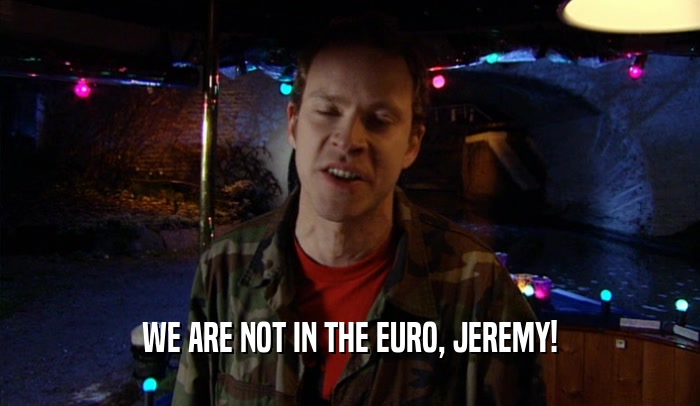 WE ARE NOT IN THE EURO, JEREMY!
  