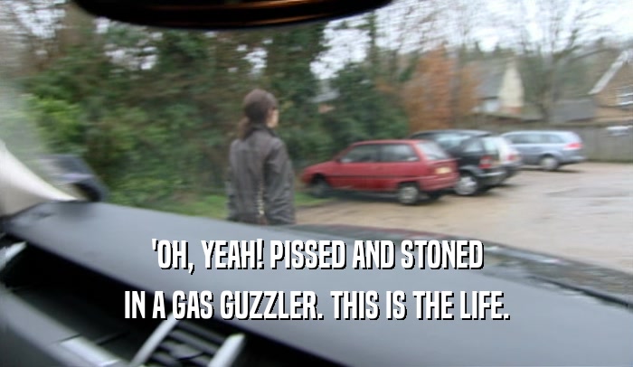 'OH, YEAH! PISSED AND STONED
 IN A GAS GUZZLER. THIS IS THE LIFE.
 