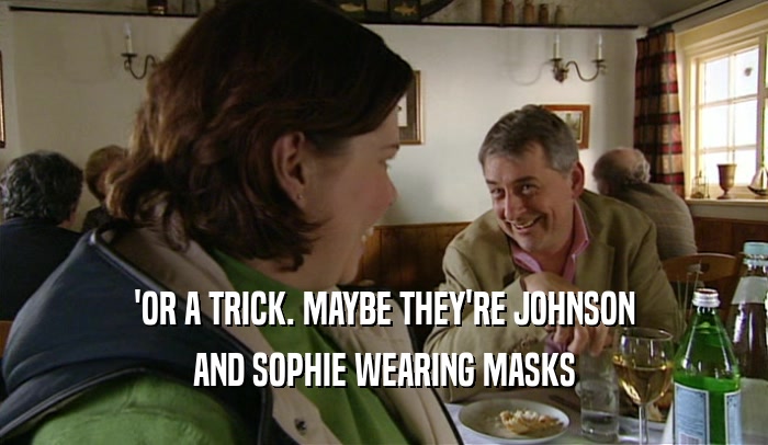 'OR A TRICK. MAYBE THEY'RE JOHNSON AND SOPHIE WEARING MASKS 