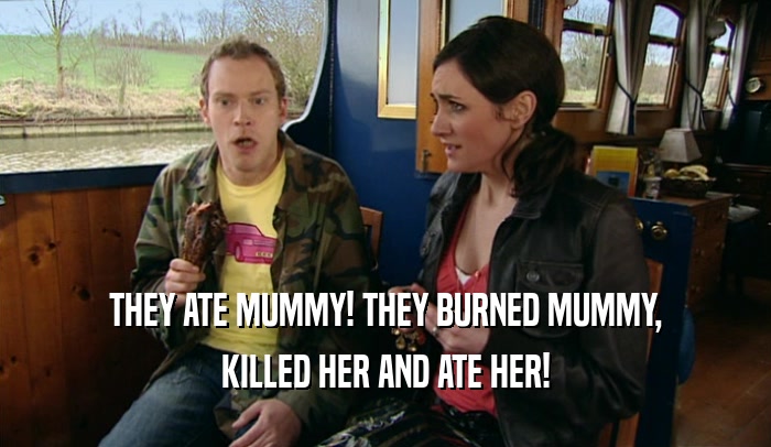 THEY ATE MUMMY! THEY BURNED MUMMY,
 KILLED HER AND ATE HER!
 