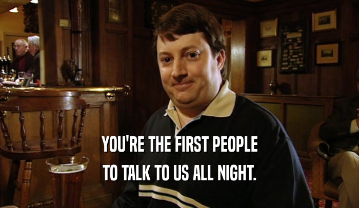 YOU'RE THE FIRST PEOPLE TO TALK TO US ALL NIGHT. 