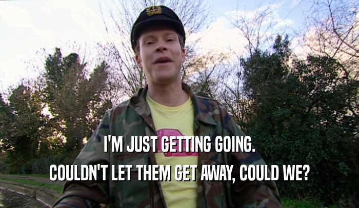 I'M JUST GETTING GOING. COULDN'T LET THEM GET AWAY, COULD WE? 