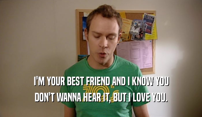 I'M YOUR BEST FRIEND AND I KNOW YOU DON'T WANNA HEAR IT, BUT I LOVE YOU. 
