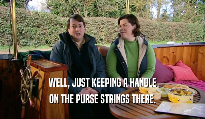 WELL, JUST KEEPING A HANDLE ON THE PURSE STRINGS THERE. 