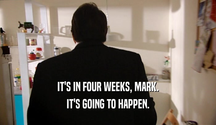 IT'S IN FOUR WEEKS, MARK. IT'S GOING TO HAPPEN. 