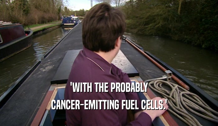 'WITH THE PROBABLY
 CANCER-EMITTING FUEL CELLS.'
 