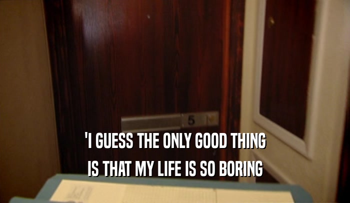 'I GUESS THE ONLY GOOD THING IS THAT MY LIFE IS SO BORING 