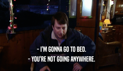 - I'M GONNA GO TO BED. - YOU'RE NOT GOING ANYWHERE. 