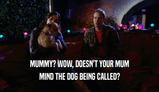 MUMMY? WOW, DOESN'T YOUR MUM MIND THE DOG BEING CALLED? 