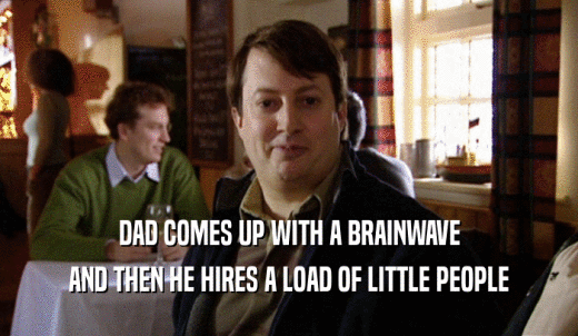 DAD COMES UP WITH A BRAINWAVE AND THEN HE HIRES A LOAD OF LITTLE PEOPLE 