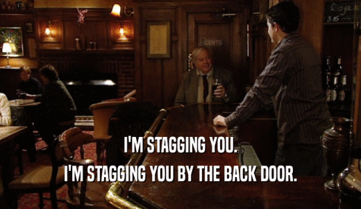 I'M STAGGING YOU. I'M STAGGING YOU BY THE BACK DOOR. 