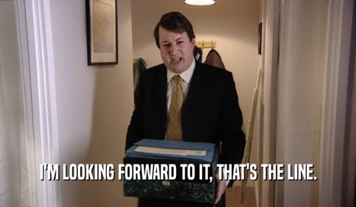 I'M LOOKING FORWARD TO IT, THAT'S THE LINE.  