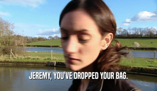 JEREMY, YOU'VE DROPPED YOUR BAG.  