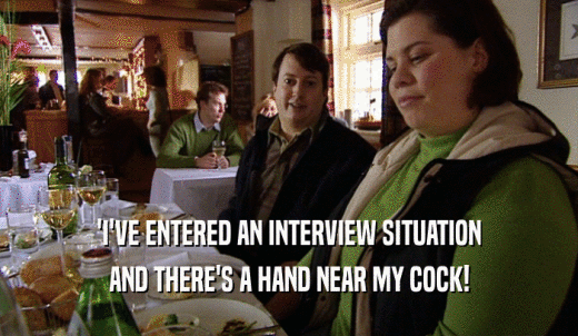 'I'VE ENTERED AN INTERVIEW SITUATION AND THERE'S A HAND NEAR MY COCK! 