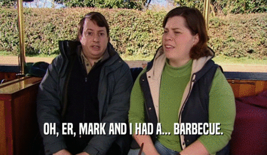 OH, ER, MARK AND I HAD A... BARBECUE.  