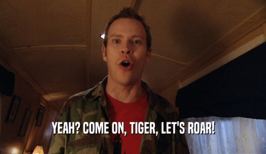 YEAH? COME ON, TIGER, LET'S ROAR!  