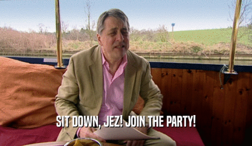 SIT DOWN, JEZ! JOIN THE PARTY!  
