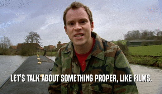 LET'S TALK ABOUT SOMETHING PROPER, LIKE FILMS.  