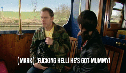 (MARK) 'FUCKING HELL! HE'S GOT MUMMY!  