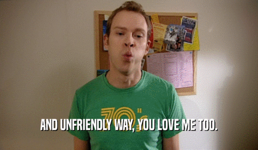 AND UNFRIENDLY WAY, YOU LOVE ME TOO.  