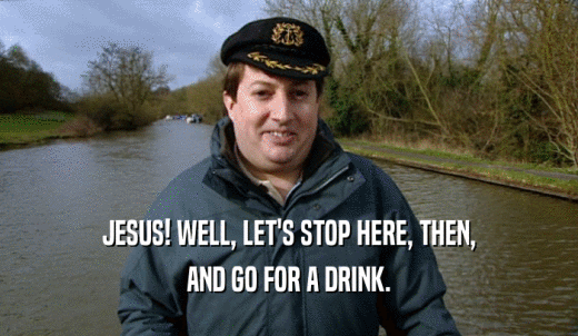 JESUS! WELL, LET'S STOP HERE, THEN, AND GO FOR A DRINK. 