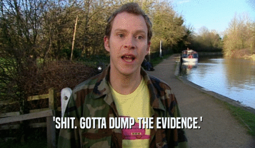 'SHIT. GOTTA DUMP THE EVIDENCE.'  