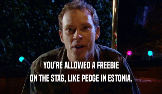 YOU'RE ALLOWED A FREEBIE ON THE STAG, LIKE PEDGE IN ESTONIA. 