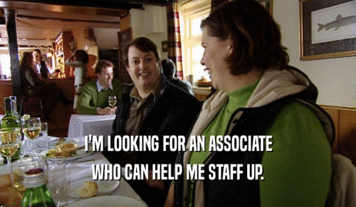 I'M LOOKING FOR AN ASSOCIATE WHO CAN HELP ME STAFF UP. 