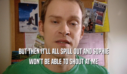 BUT THEN IT'LL ALL SPILL OUT AND SOPHIE WON'T BE ABLE TO SHOUT AT ME 