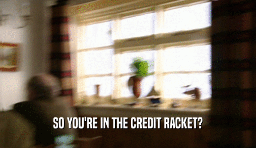 SO YOU'RE IN THE CREDIT RACKET?  