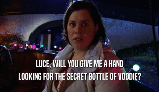 LUCE, WILL YOU GIVE ME A HAND LOOKING FOR THE SECRET BOTTLE OF VODDIE? 