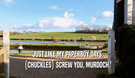 'JUST LIKE MY PAPERBOY DAYS. (CHUCKLES) SCREW YOU, MURDOCH.' 