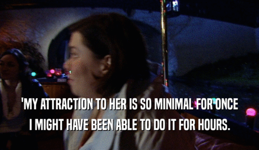 'MY ATTRACTION TO HER IS SO MINIMAL FOR ONCE I MIGHT HAVE BEEN ABLE TO DO IT FOR HOURS. 