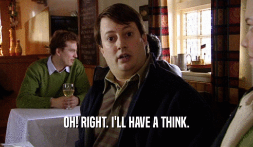 OH! RIGHT. I'LL HAVE A THINK.  
