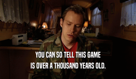 YOU CAN SO TELL THIS GAME IS OVER A THOUSAND YEARS OLD. 