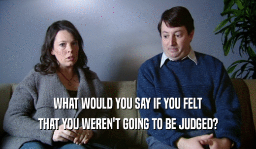 WHAT WOULD YOU SAY IF YOU FELT THAT YOU WEREN'T GOING TO BE JUDGED? 