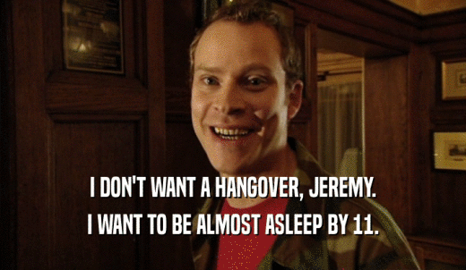 I DON'T WANT A HANGOVER, JEREMY. I WANT TO BE ALMOST ASLEEP BY 11. 