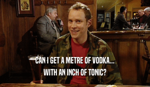 CAN I GET A METRE OF VODKA... WITH AN INCH OF TONIC? 